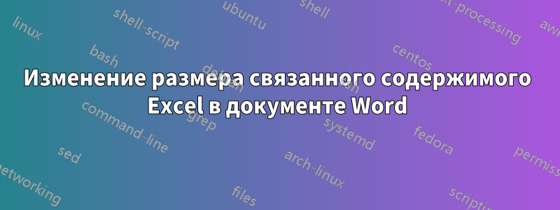 Изменение размера связанного содержимого Excel в документе Word