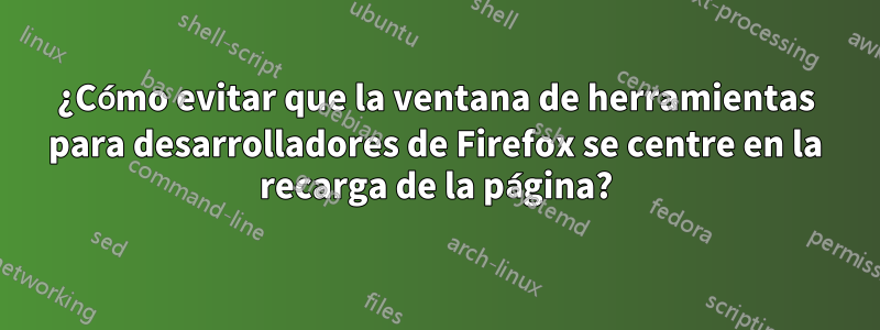 ¿Cómo evitar que la ventana de herramientas para desarrolladores de Firefox se centre en la recarga de la página?