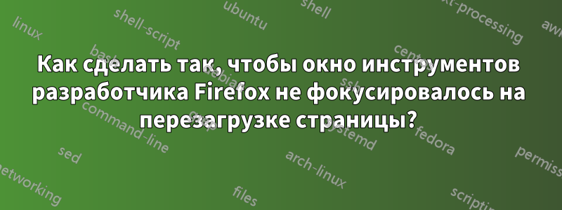 Как сделать так, чтобы окно инструментов разработчика Firefox не фокусировалось на перезагрузке страницы?