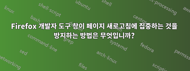 Firefox 개발자 도구 창이 페이지 새로고침에 집중하는 것을 방지하는 방법은 무엇입니까?