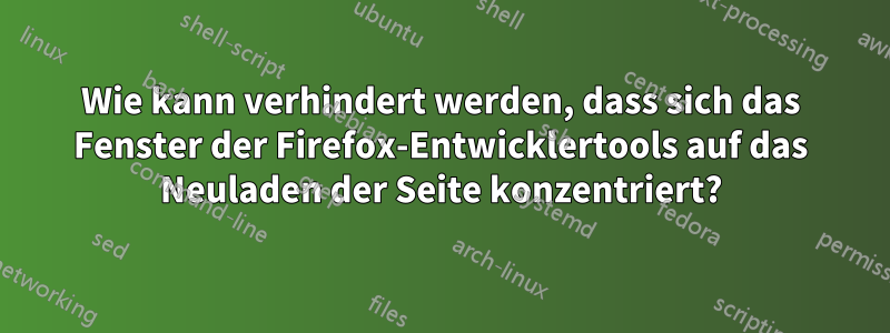 Wie kann verhindert werden, dass sich das Fenster der Firefox-Entwicklertools auf das Neuladen der Seite konzentriert?