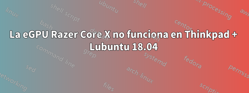 La eGPU Razer Core X no funciona en Thinkpad + Lubuntu 18.04