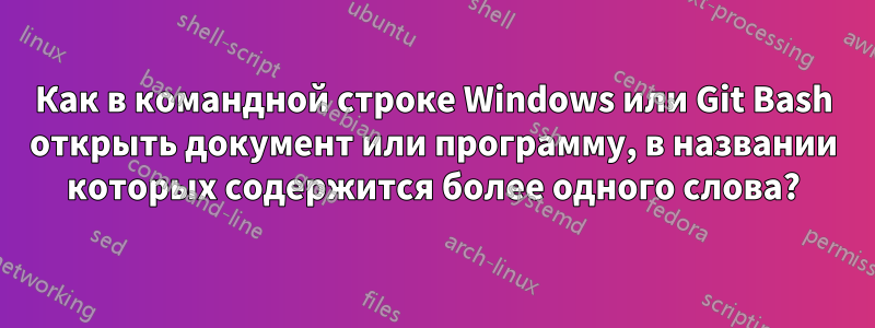 Как в командной строке Windows или Git Bash открыть документ или программу, в названии которых содержится более одного слова?