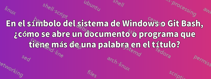 En el símbolo del sistema de Windows o Git Bash, ¿cómo se abre un documento o programa que tiene más de una palabra en el título?