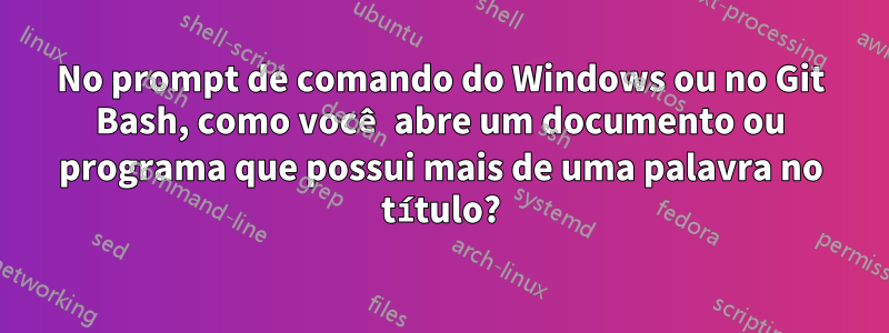 No prompt de comando do Windows ou no Git Bash, como você abre um documento ou programa que possui mais de uma palavra no título?