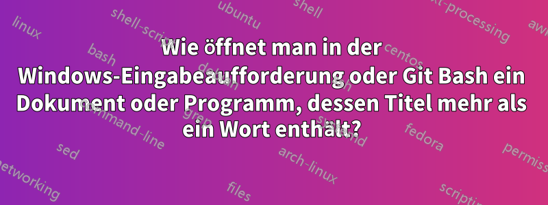 Wie öffnet man in der Windows-Eingabeaufforderung oder Git Bash ein Dokument oder Programm, dessen Titel mehr als ein Wort enthält?