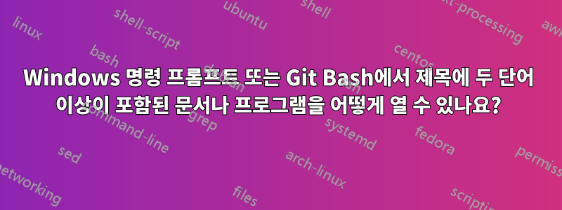 Windows 명령 프롬프트 또는 Git Bash에서 제목에 두 단어 이상이 포함된 문서나 프로그램을 어떻게 열 수 있나요?