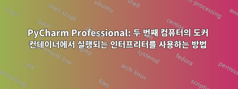 PyCharm Professional: 두 번째 컴퓨터의 도커 컨테이너에서 실행되는 인터프리터를 사용하는 방법