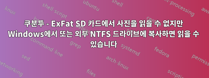 쿠분투 - ExFat SD 카드에서 사진을 읽을 수 없지만 Windows에서 또는 외부 NTFS 드라이브에 복사하면 읽을 수 있습니다