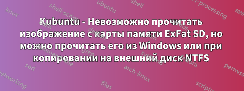 Kubuntu - Невозможно прочитать изображение с карты памяти ExFat SD, но можно прочитать его из Windows или при копировании на внешний диск NTFS