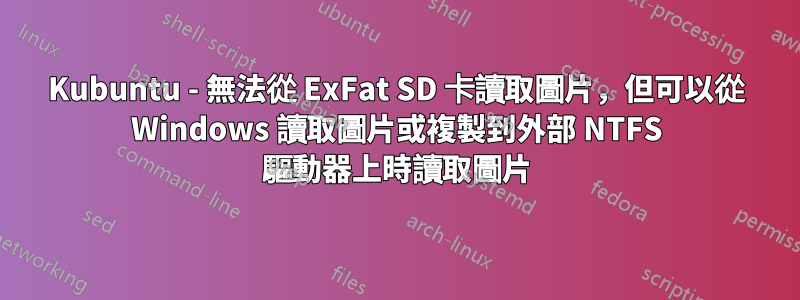 Kubuntu - 無法從 ExFat SD 卡讀取圖片，但可以從 Windows 讀取圖片或複製到外部 NTFS 驅動器上時讀取圖片