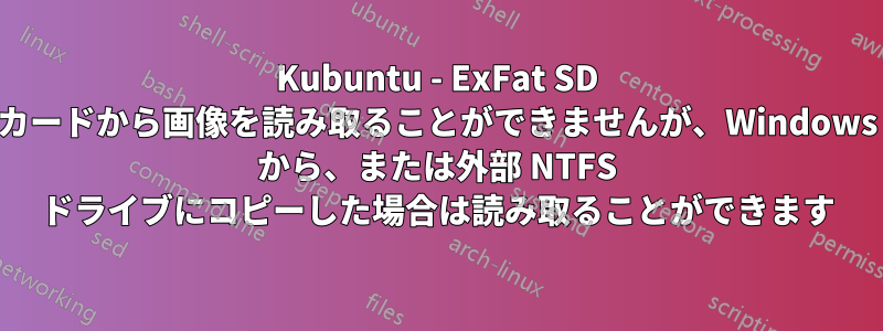 Kubuntu - ExFat SD カードから画像を読み取ることができませんが、Windows から、または外部 NTFS ドライブにコピーした場合は読み取ることができます