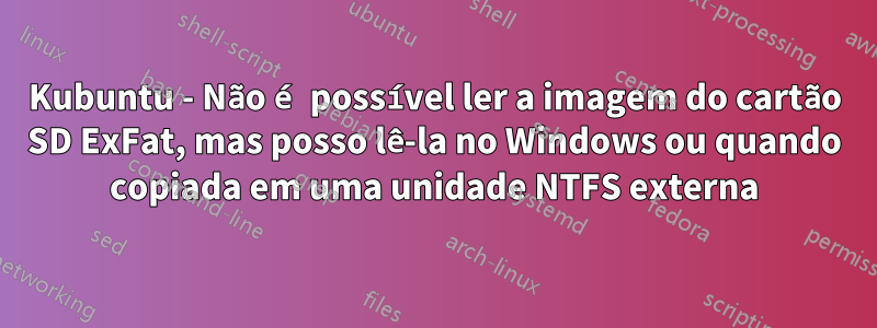 Kubuntu - Não é possível ler a imagem do cartão SD ExFat, mas posso lê-la no Windows ou quando copiada em uma unidade NTFS externa