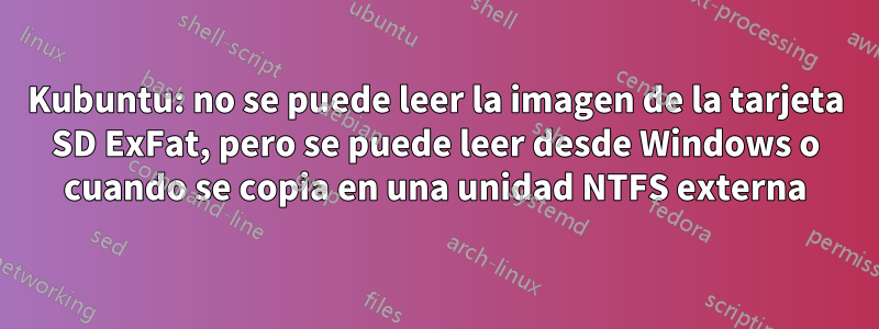 Kubuntu: no se puede leer la imagen de la tarjeta SD ExFat, pero se puede leer desde Windows o cuando se copia en una unidad NTFS externa