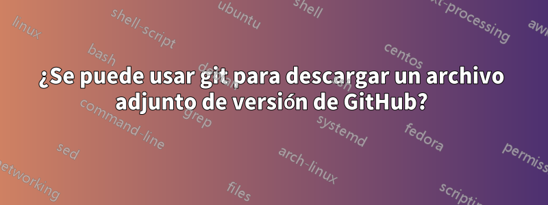 ¿Se puede usar git para descargar un archivo adjunto de versión de GitHub?