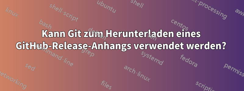 Kann Git zum Herunterladen eines GitHub-Release-Anhangs verwendet werden?