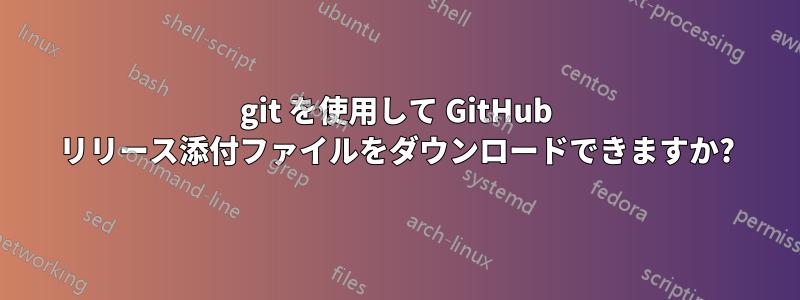 git を使用して GitHub リリース添付ファイルをダウンロードできますか?