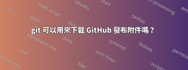 git 可以用來下載 GitHub 發布附件嗎？