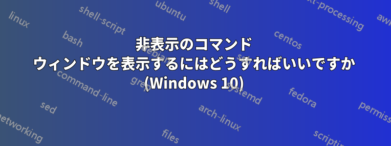 非表示のコマンド ウィンドウを表示するにはどうすればいいですか (Windows 10)