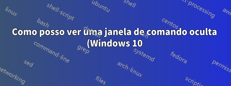 Como posso ver uma janela de comando oculta (Windows 10)
