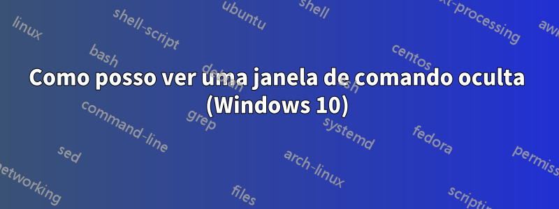 Como posso ver uma janela de comando oculta (Windows 10)