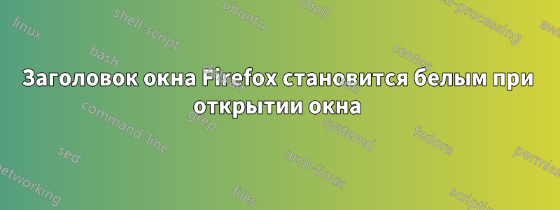 Заголовок окна Firefox становится белым при открытии окна