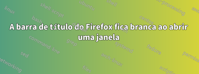 A barra de título do Firefox fica branca ao abrir uma janela