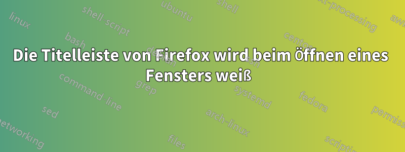 Die Titelleiste von Firefox wird beim Öffnen eines Fensters weiß