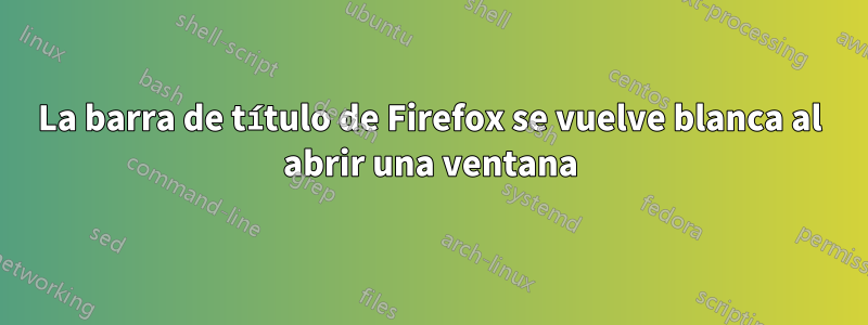 La barra de título de Firefox se vuelve blanca al abrir una ventana