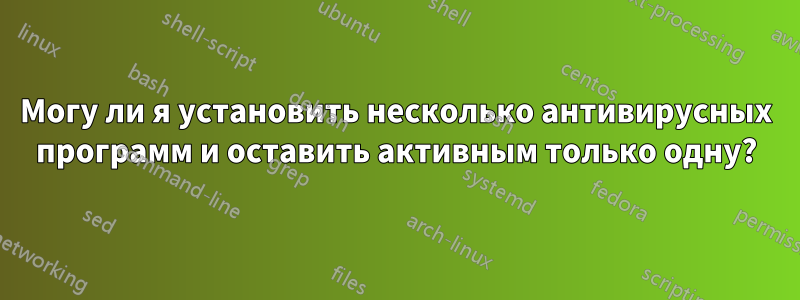 Могу ли я установить несколько антивирусных программ и оставить активным только одну?