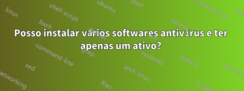 Posso instalar vários softwares antivírus e ter apenas um ativo?