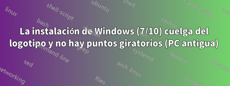 La instalación de Windows (7/10) cuelga del logotipo y no hay puntos giratorios (PC antigua)