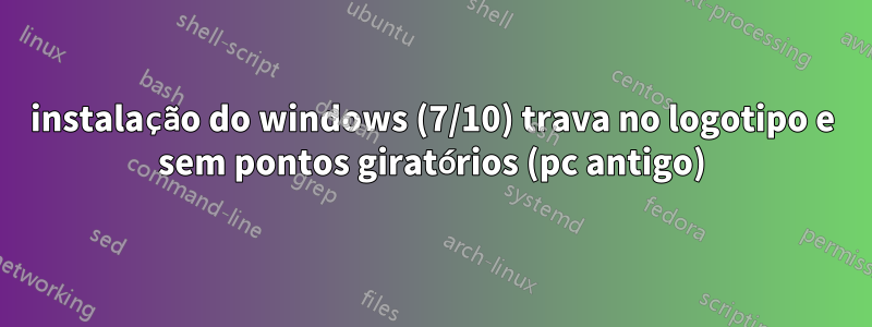 instalação do windows (7/10) trava no logotipo e sem pontos giratórios (pc antigo)
