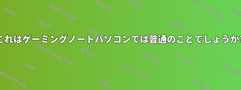 これはゲーミングノートパソコンでは普通のことでしょうか?