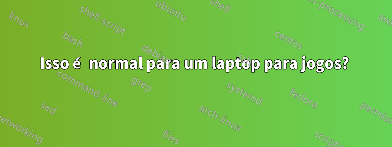 Isso é normal para um laptop para jogos?