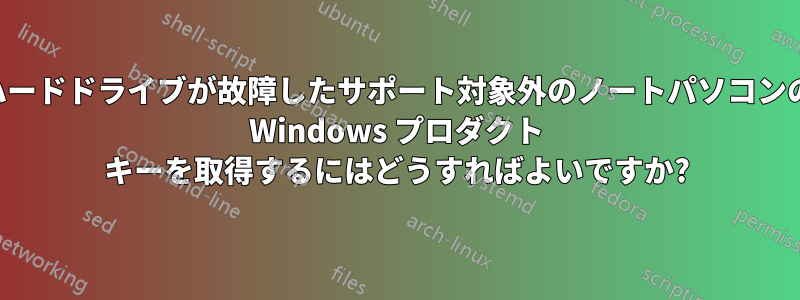 ハードドライブが故障したサポート対象外のノートパソコンの Windows プロダクト キーを取得するにはどうすればよいですか?