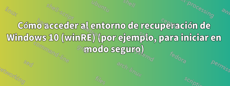 Cómo acceder al entorno de recuperación de Windows 10 (winRE) (por ejemplo, para iniciar en modo seguro)