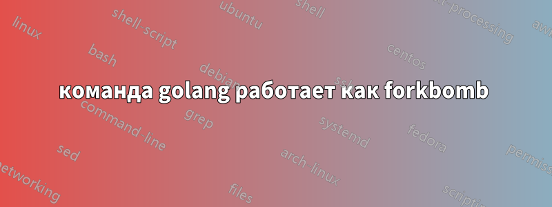 команда golang работает как forkbomb