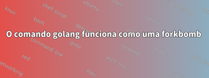 O comando golang funciona como uma forkbomb