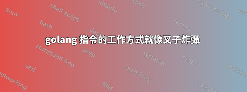 golang 指令的工作方式就像叉子炸彈