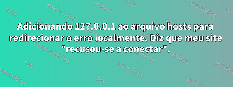 Adicionando 127.0.0.1 ao arquivo hosts para redirecionar o erro localmente. Diz que meu site "recusou-se a conectar".