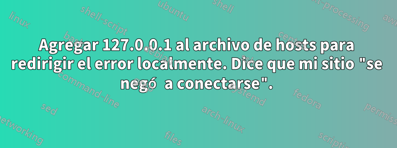 Agregar 127.0.0.1 al archivo de hosts para redirigir el error localmente. Dice que mi sitio "se negó a conectarse".