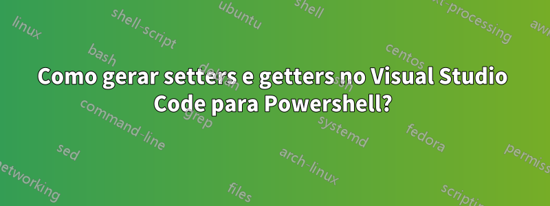 Como gerar setters e getters no Visual Studio Code para Powershell?
