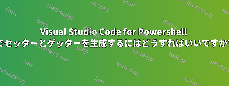 Visual Studio Code for Powershell でセッターとゲッターを生成するにはどうすればいいですか?