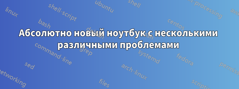 Абсолютно новый ноутбук с несколькими различными проблемами