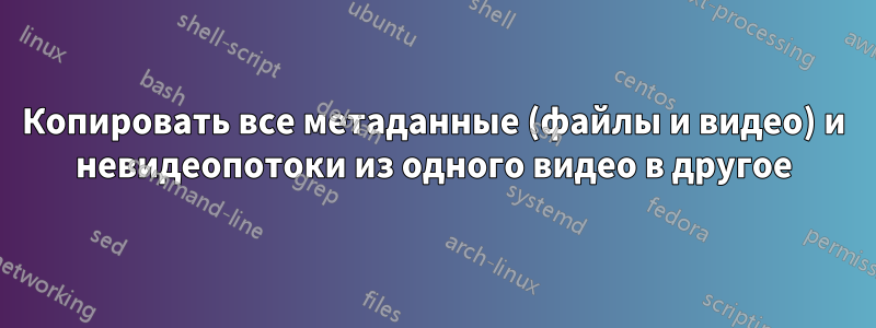 Копировать все метаданные (файлы и видео) и невидеопотоки из одного видео в другое
