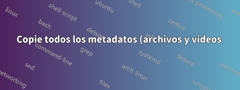 Copie todos los metadatos (archivos y videos) y transmisiones que no sean de video de un video a otro