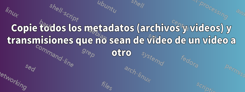 Copie todos los metadatos (archivos y videos) y transmisiones que no sean de video de un video a otro