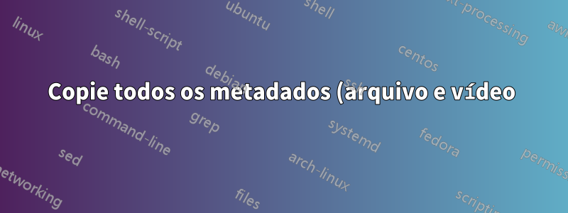 Copie todos os metadados (arquivo e vídeo) e fluxos que não sejam de vídeo de um vídeo para outro