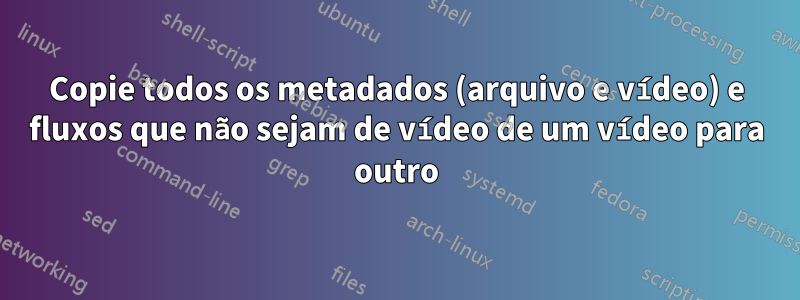 Copie todos os metadados (arquivo e vídeo) e fluxos que não sejam de vídeo de um vídeo para outro